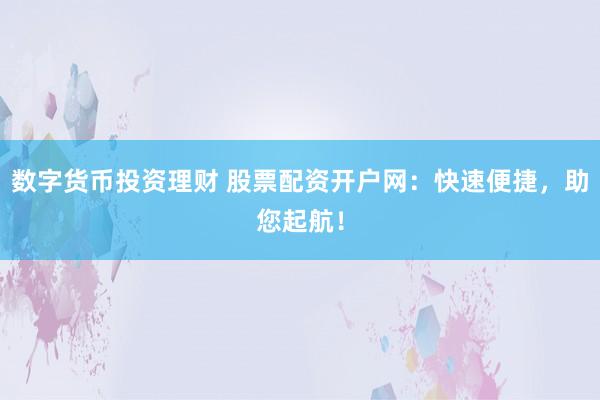 数字货币投资理财 股票配资开户网：快速便捷，助您起航！
