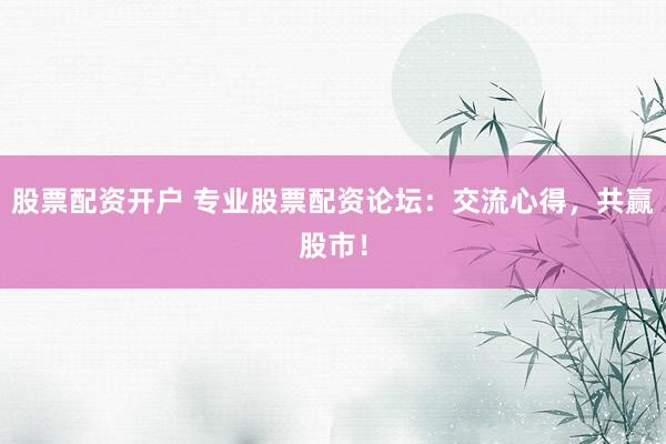 股票配资开户 专业股票配资论坛：交流心得，共赢股市！