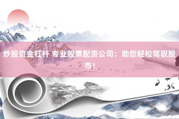 炒股资金杠杆 专业股票配资公司：助您轻松驾驭股市！
