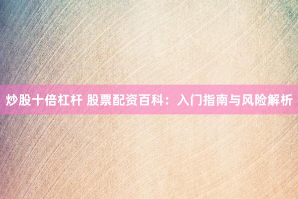 炒股十倍杠杆 股票配资百科：入门指南与风险解析
