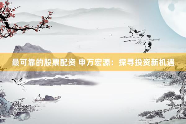 最可靠的股票配资 申万宏源：探寻投资新机遇