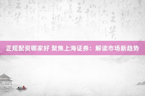 正规配资哪家好 聚焦上海证券：解读市场新趋势