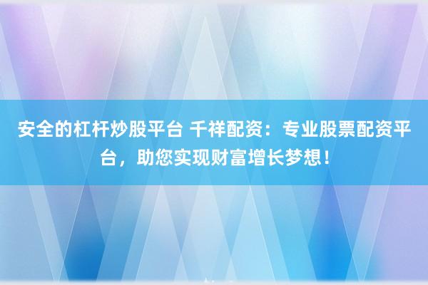安全的杠杆炒股平台 千祥配资：专业股票配资平台，助您实现财富增长梦想！