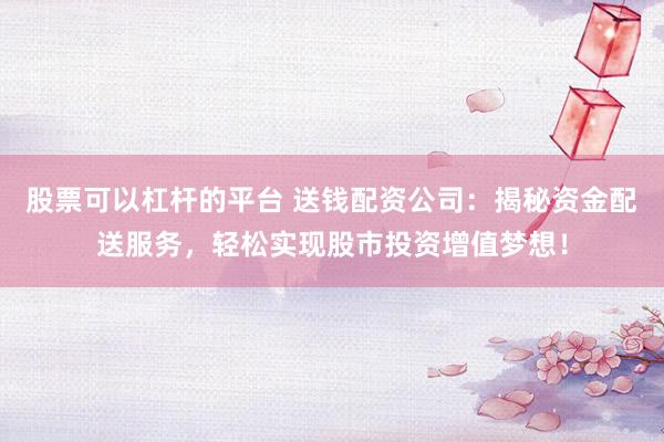 股票可以杠杆的平台 送钱配资公司：揭秘资金配送服务，轻松实现股市投资增值梦想！