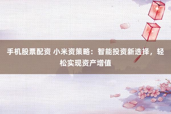 手机股票配资 小米资策略：智能投资新选择，轻松实现资产增值