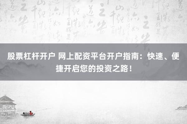 股票杠杆开户 网上配资平台开户指南：快速、便捷开启您的投资之路！