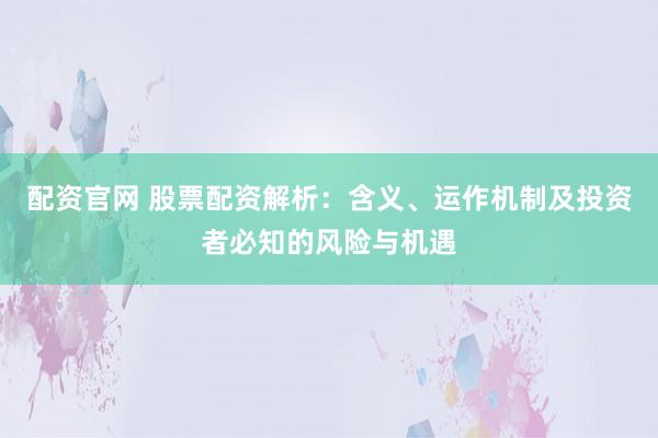 配资官网 股票配资解析：含义、运作机制及投资者必知的风险与机遇