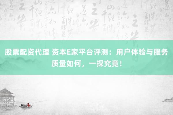 股票配资代理 资本E家平台评测：用户体验与服务质量如何，一探究竟！