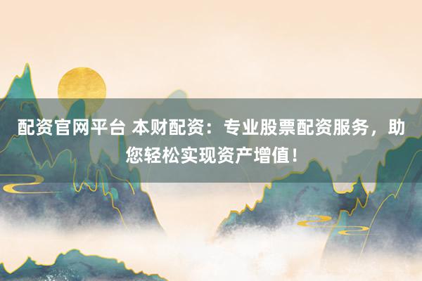 配资官网平台 本财配资：专业股票配资服务，助您轻松实现资产增值！