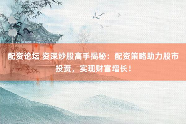 配资论坛 资深炒股高手揭秘：配资策略助力股市投资，实现财富增长！