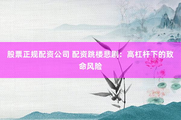 股票正规配资公司 配资跳楼悲剧：高杠杆下的致命风险