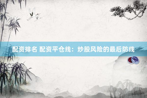 配资排名 配资平仓线：炒股风险的最后防线