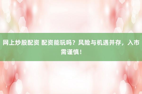 网上炒股配资 配资能玩吗？风险与机遇并存，入市需谨慎！
