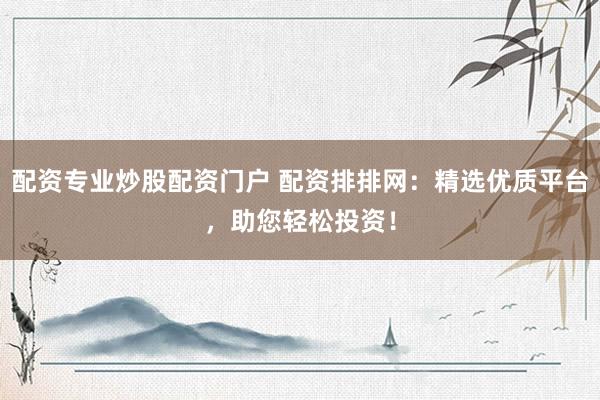 配资专业炒股配资门户 配资排排网：精选优质平台，助您轻松投资！