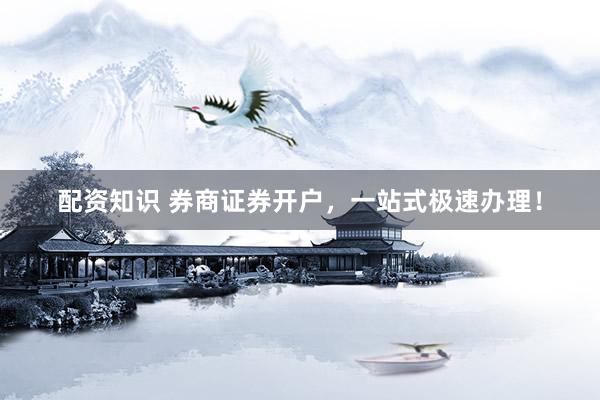 配资知识 券商证券开户，一站式极速办理！