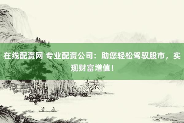 在线配资网 专业配资公司：助您轻松驾驭股市，实现财富增值！