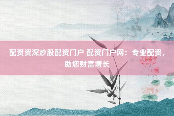 配资资深炒股配资门户 配资门户网：专业配资，助您财富增长