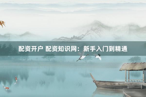 配资开户 配资知识网：新手入门到精通