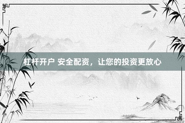 杠杆开户 安全配资，让您的投资更放心