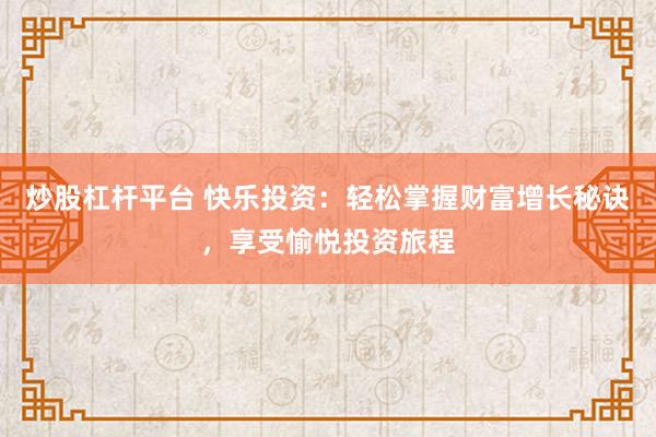炒股杠杆平台 快乐投资：轻松掌握财富增长秘诀，享受愉悦投资旅程