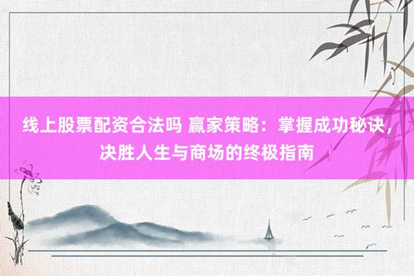 线上股票配资合法吗 赢家策略：掌握成功秘诀，决胜人生与商场的终极指南