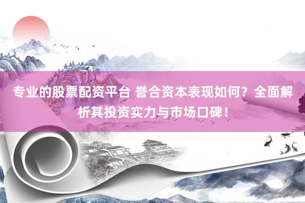 专业的股票配资平台 誉合资本表现如何？全面解析其投资实力与市场口碑！