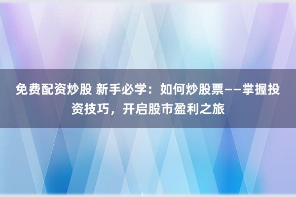 免费配资炒股 新手必学：如何炒股票——掌握投资技巧，开启股市盈利之旅