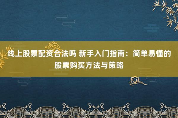 线上股票配资合法吗 新手入门指南：简单易懂的股票购买方法与策略