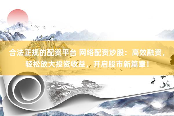 合法正规的配资平台 网络配资炒股：高效融资，轻松放大投资收益，开启股市新篇章！