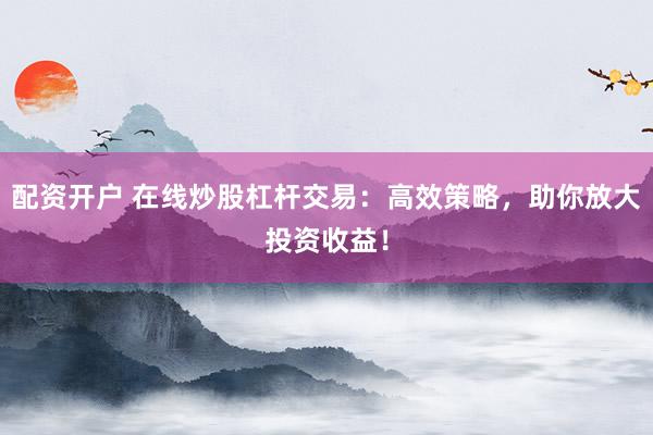 配资开户 在线炒股杠杆交易：高效策略，助你放大投资收益！