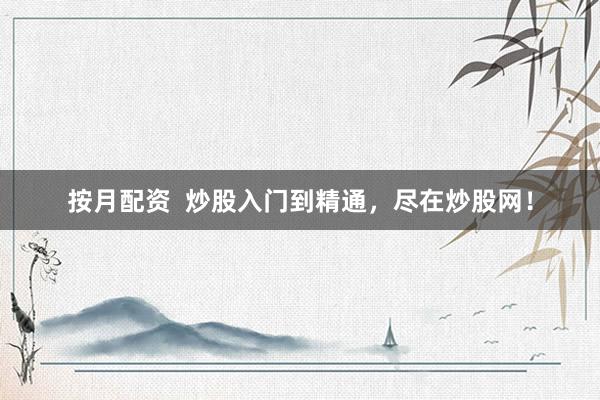 按月配资  炒股入门到精通，尽在炒股网！