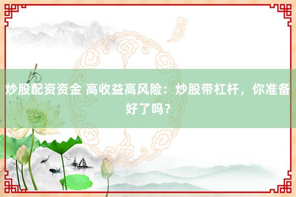 炒股配资资金 高收益高风险：炒股带杠杆，你准备好了吗？