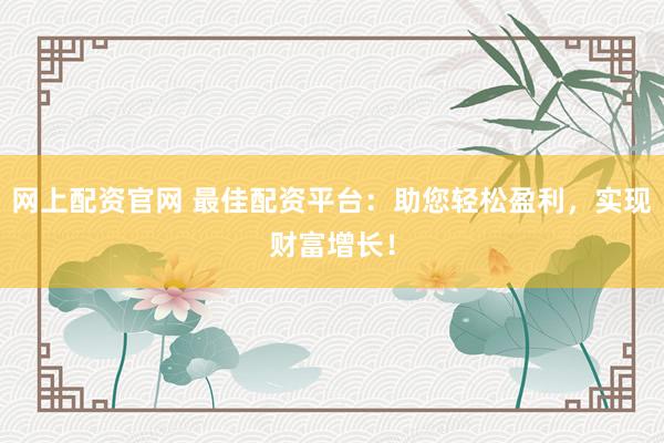 网上配资官网 最佳配资平台：助您轻松盈利，实现财富增长！