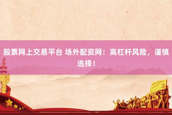 股票网上交易平台 场外配资网：高杠杆风险，谨慎选择！