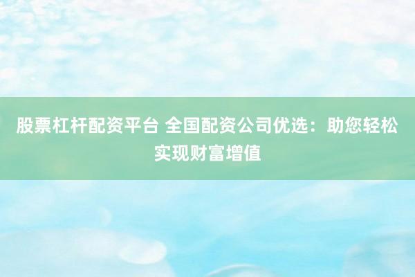 股票杠杆配资平台 全国配资公司优选：助您轻松实现财富增值