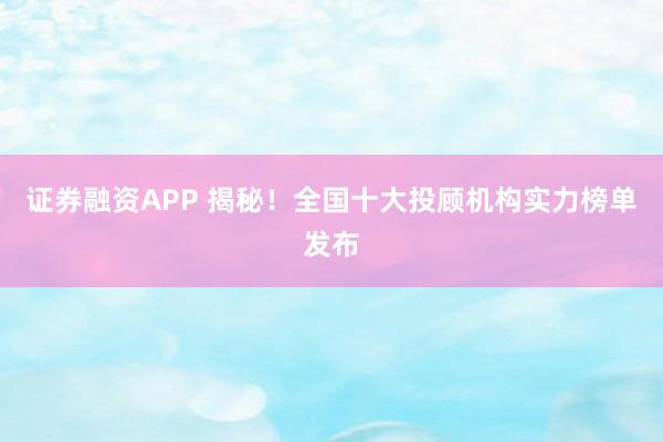 证券融资APP 揭秘！全国十大投顾机构实力榜单发布