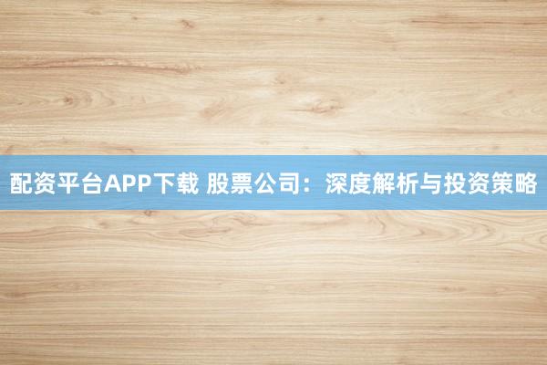 配资平台APP下载 股票公司：深度解析与投资策略