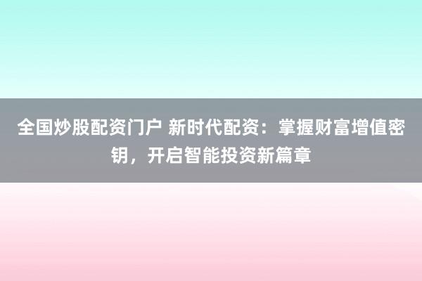 全国炒股配资门户 新时代配资：掌握财富增值密钥，开启智能投资新篇章