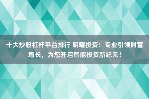 十大炒股杠杆平台排行 明曜投资：专业引领财富增长，为您开启智能投资新纪元！
