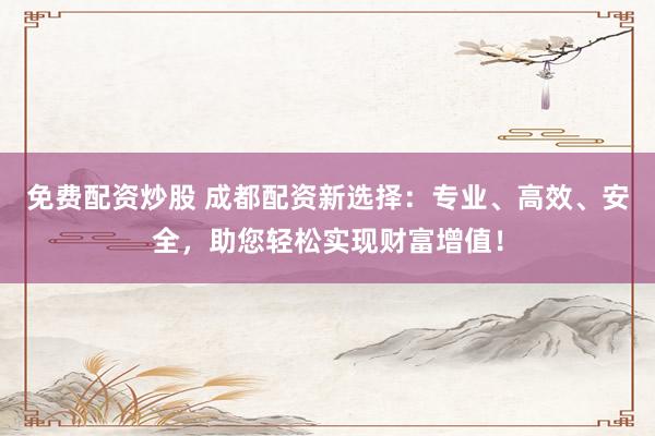 免费配资炒股 成都配资新选择：专业、高效、安全，助您轻松实现财富增值！