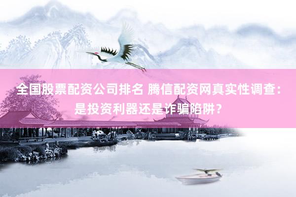 全国股票配资公司排名 腾信配资网真实性调查：是投资利器还是诈骗陷阱？