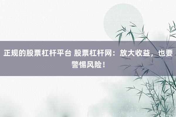 正规的股票杠杆平台 股票杠杆网：放大收益，也要警惕风险！