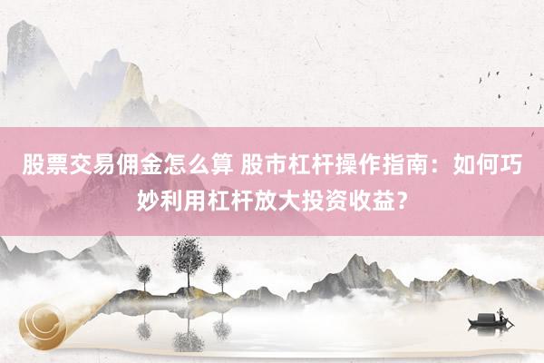 股票交易佣金怎么算 股市杠杆操作指南：如何巧妙利用杠杆放大投资收益？