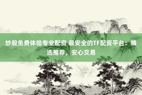 炒股免费体验专业配资 最安全的TF配资平台：精选推荐，安心交易