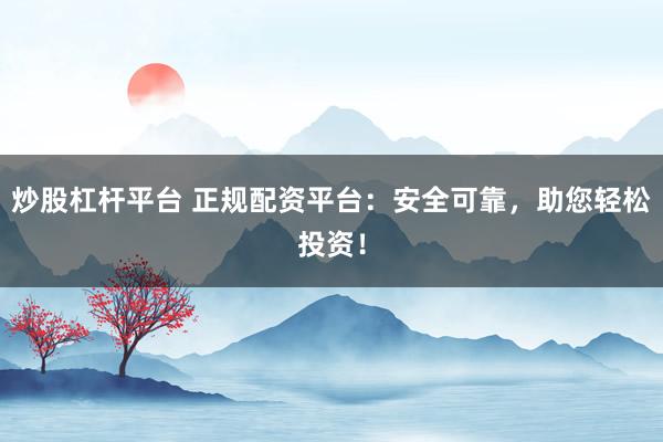 炒股杠杆平台 正规配资平台：安全可靠，助您轻松投资！