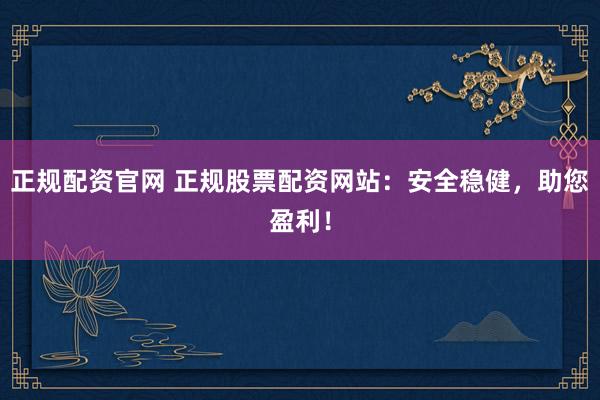 正规配资官网 正规股票配资网站：安全稳健，助您盈利！