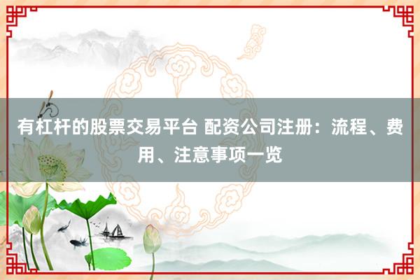 有杠杆的股票交易平台 配资公司注册：流程、费用、注意事项一览