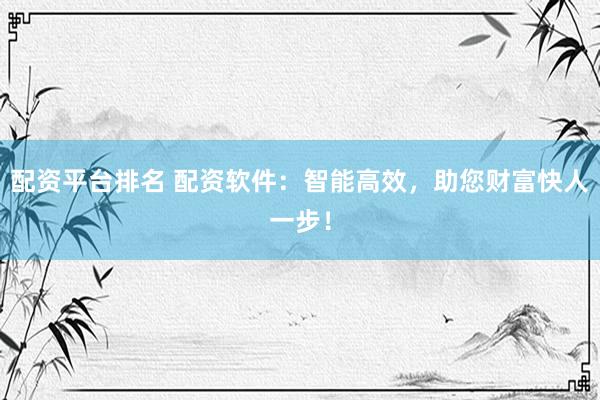 配资平台排名 配资软件：智能高效，助您财富快人一步！