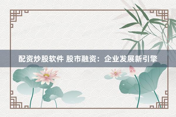 配资炒股软件 股市融资：企业发展新引擎