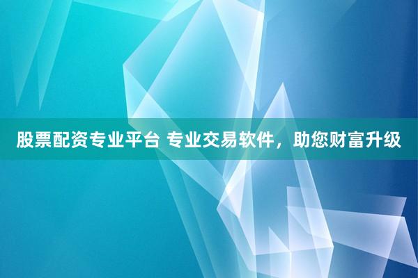 股票配资专业平台 专业交易软件，助您财富升级